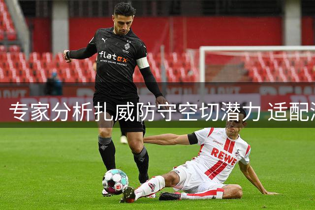 专家分析扎威防守空切潜力 适配湖人或迎爆发