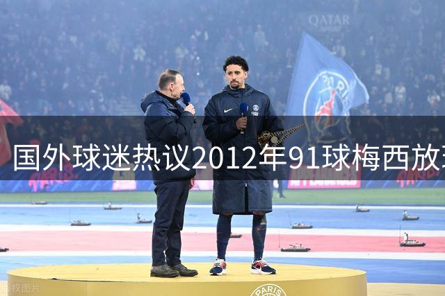 国外球迷热议2012年91球梅西放现在值多少？AI回答：3亿-5亿欧