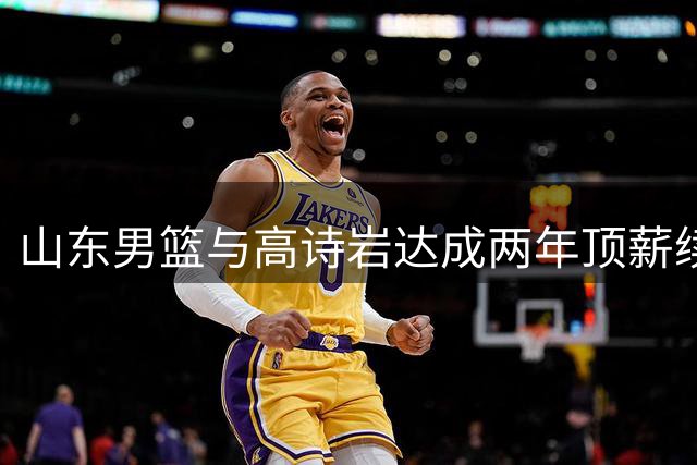 山东男篮与高诗岩达成两年顶薪续约协议
