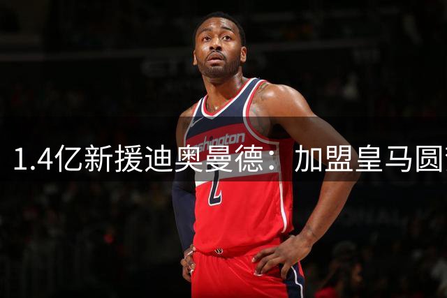 1.4亿新援迪奥曼德：加盟皇马圆梦 巨额转会费是动力而非负担