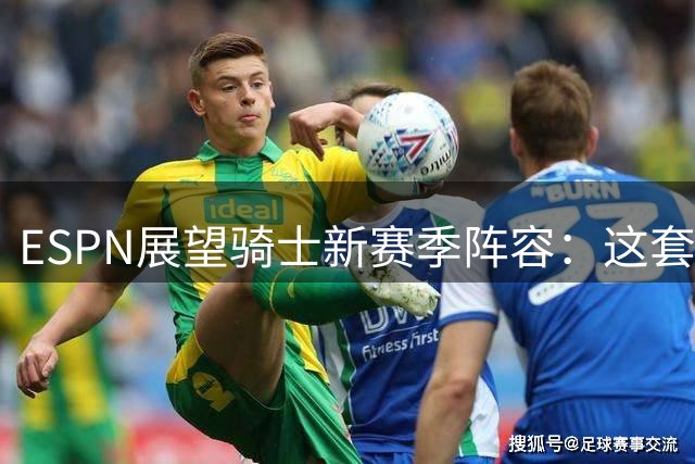ESPN展望骑士新赛季阵容：这套班底能否再现东决辉煌？